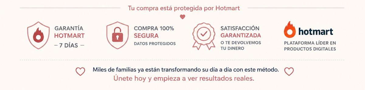 Tu compra está protegida por Hotmart. Garantía Hotmart 7 días. Compra 100% segura, datos protegidos. Satisfacción garantizada o te devolvemos tu dinero. Miles de familias ya están transformando su día a día con este método. Únete hoy y empieza a ver resultados reales.